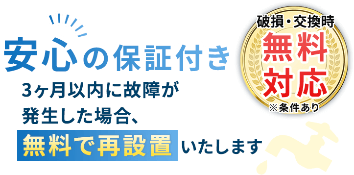 安心の保証付き 3ヶ月以内に故障が発生した場合、無料で再設置いたします