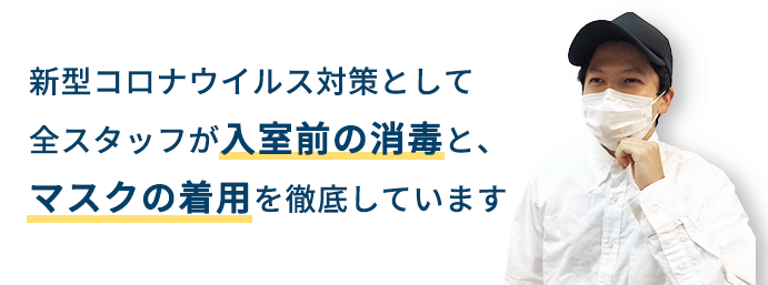 新型コロナウイルス対策として全スタッフが入室前の消毒と、マスクの着用を徹底しています。