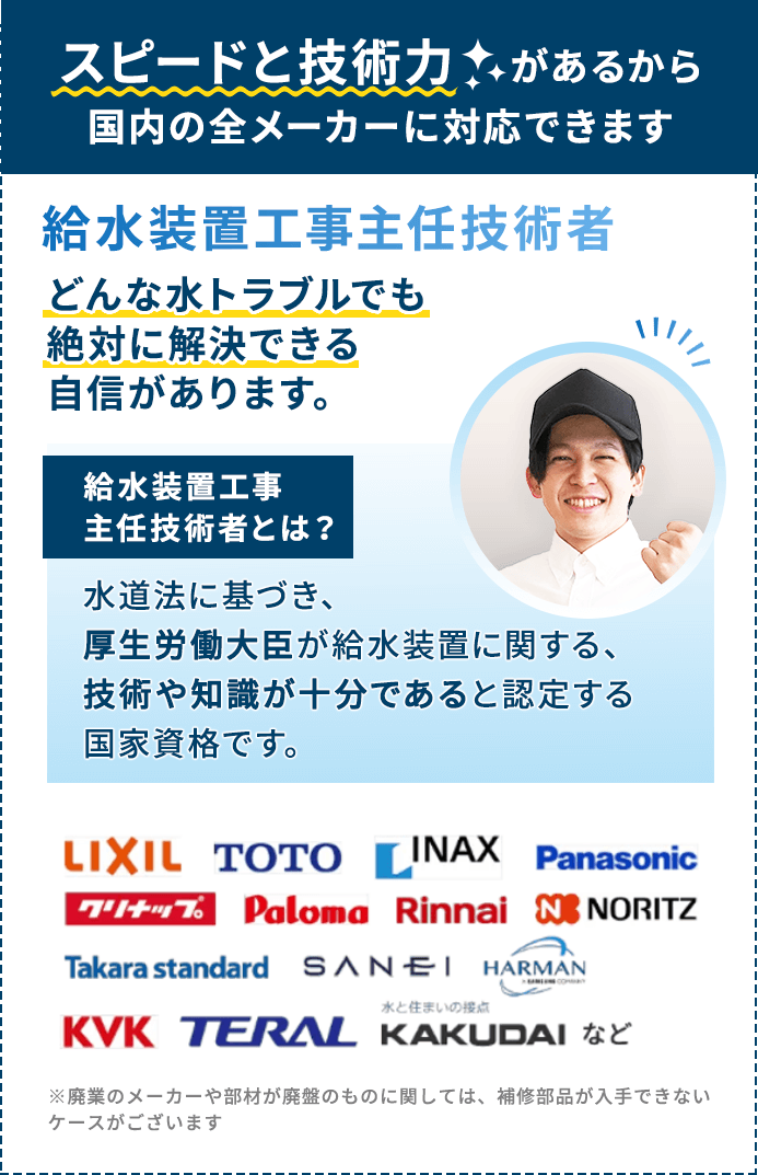 スピードと技術力があるから国内の全メーカーに対応できます。どんな水トラブルでも絶対に解決できる自信があります。