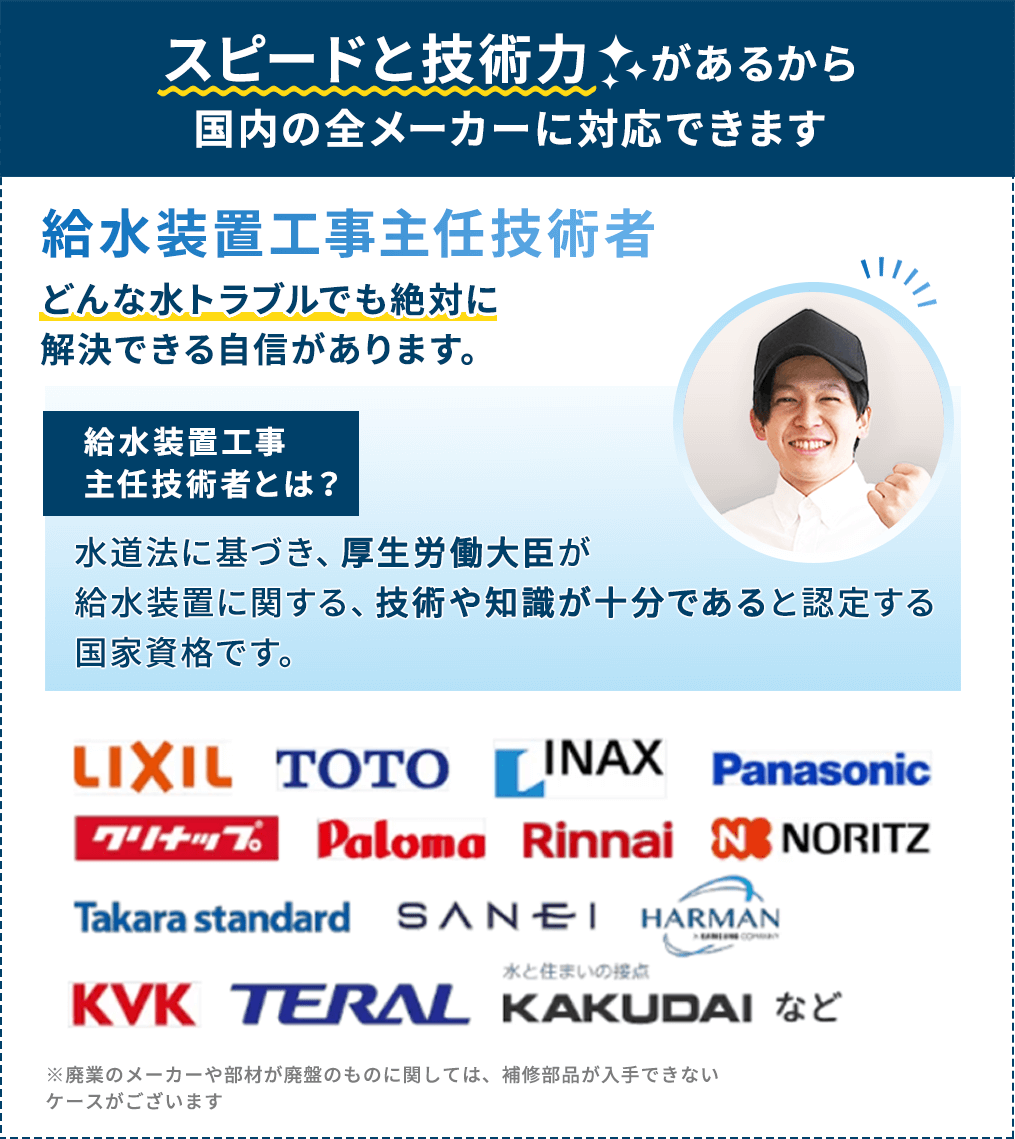 スピードと技術力があるから国内の全メーカーに対応できます。どんな水トラブルでも絶対に解決できる自信があります。