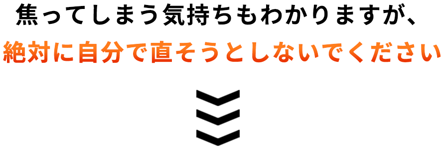 焦ってしまう気持ちもわかりますが、絶対に自分で直そうとしないでください