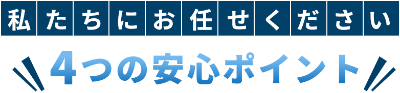 私たちにお任せください 4つの安心ポイント